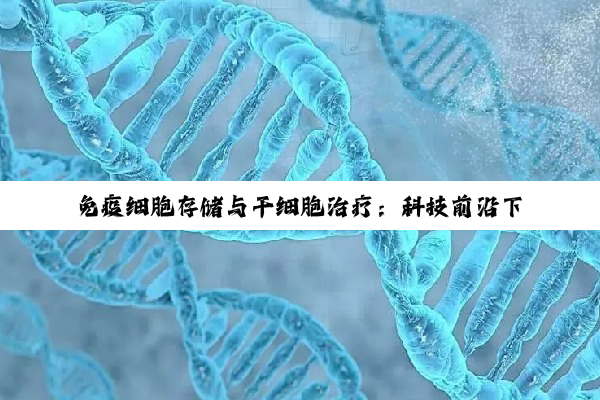 免疫细胞存储与干细胞治疗：科技前沿下的健康投资与抗衰老革命