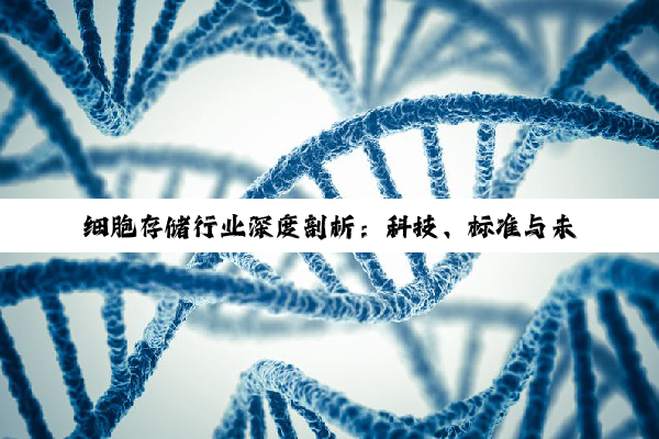 【今日要闻】细胞存储行业深度剖析：科技、标准与未来健康守护