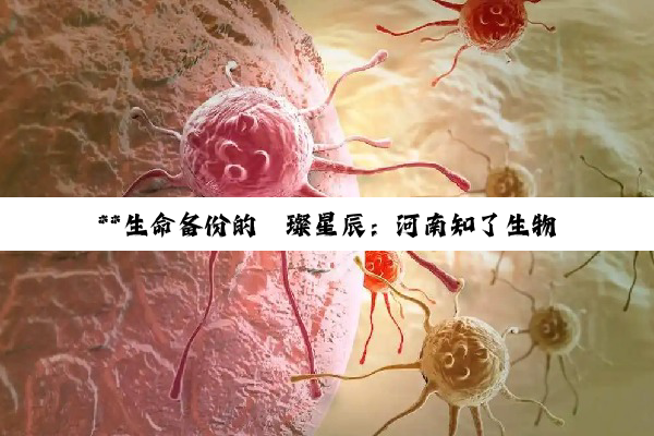 **生命备份的璀璨星辰：河南知了生物科技干细胞储存技术深度探索**