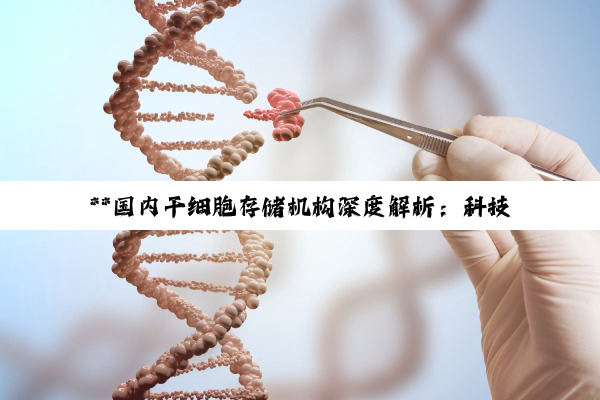 【科普解答】**国内干细胞存储机构深度解析：科技守护生命奇迹的正规之选**
