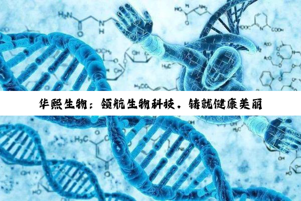 【科普解答】华熙生物：领航生物科技，铸就健康美丽新传奇
